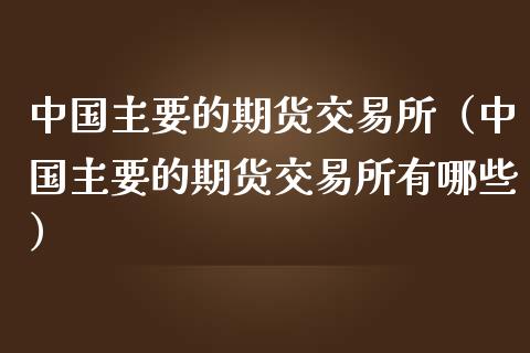 中国主要的期货交易所（中国主要的期货交易所有哪些）_https://www.boyangwujin.com_期货直播间_第1张