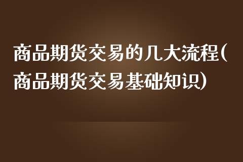 商品期货交易的几大流程(商品期货交易基础知识)_https://www.boyangwujin.com_白银期货_第1张