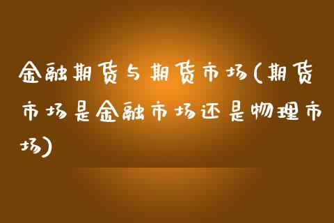 金融期货与期货市场(期货市场是金融市场还是物理市场)