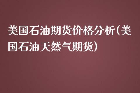 美国石油期货价格分析(美国石油天然气期货)