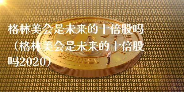 格林美会是未来的十倍股吗（格林美会是未来的十倍股吗2020）