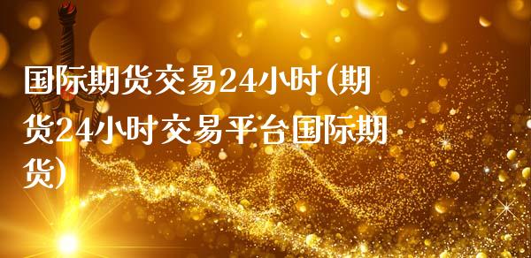 国际期货交易24小时(期货24小时交易平台国际期货)