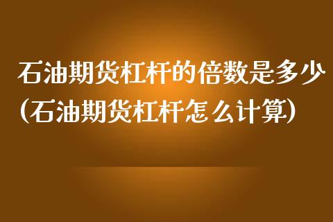 石油期货杠杆的倍数是多少(石油期货杠杆怎么计算)