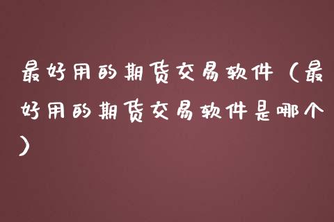 最好用的期货交易软件（最好用的期货交易软件是哪个）_https://www.boyangwujin.com_期货直播间_第1张