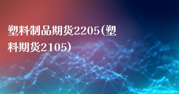 塑料制品期货2205(塑料期货2105)