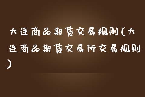 大连商品期货交易规则(大连商品期货交易所交易规则)_https://www.boyangwujin.com_期货直播间_第1张