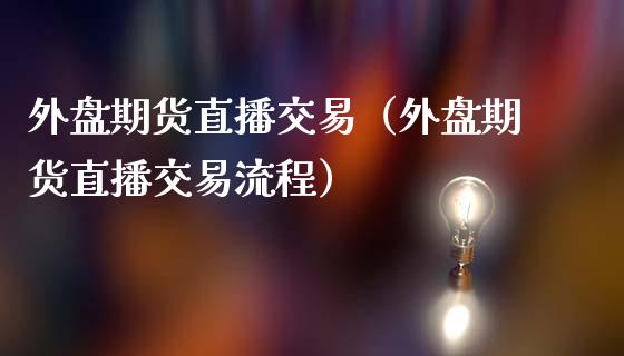 外盘期货直播交易（外盘期货直播交易流程）_https://www.boyangwujin.com_纳指期货_第1张