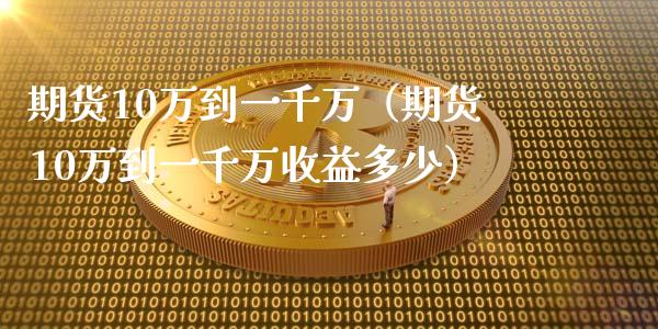 期货10万到一千万（期货10万到一千万收益多少）