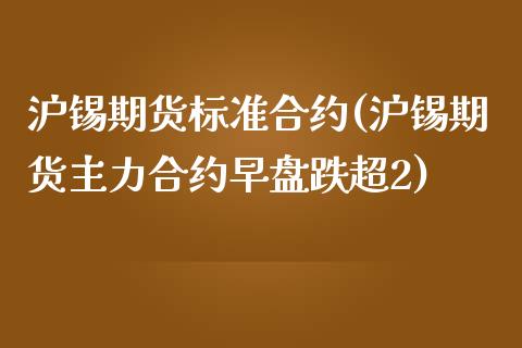 沪锡期货标准合约(沪锡期货主力合约早盘跌超2)_https://www.boyangwujin.com_原油期货_第1张