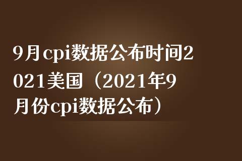 9月cpi数据公布时间2021美国（2021年9月份cpi数据公布）