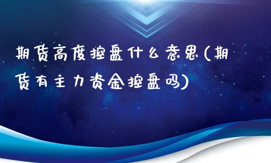 期货高度控盘什么意思(期货有主力资金控盘吗)_https://www.boyangwujin.com_期货科普_第1张