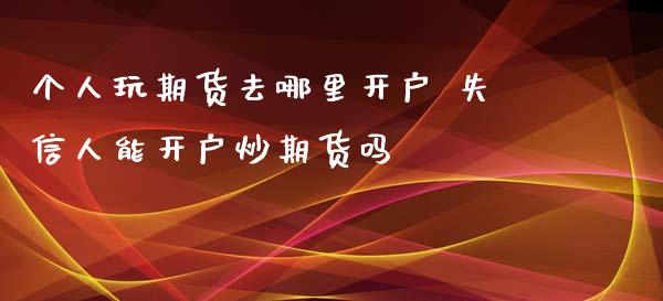 个人玩期货去哪里开户 失信人能开户炒期货吗