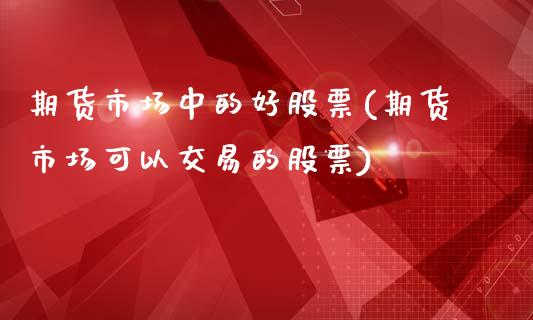 期货市场中的好股票(期货市场可以交易的股票)