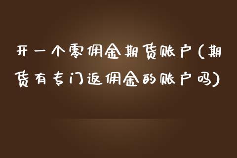 开一个零佣金期货账户(期货有专门返佣金的账户吗)