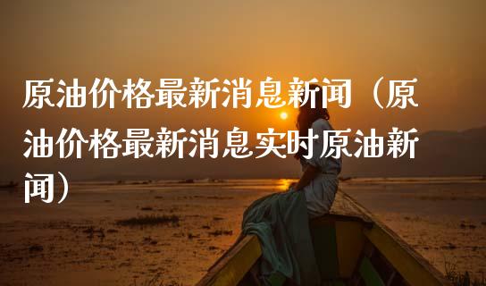 原油价格最新消息新闻（原油价格最新消息实时原油新闻）_https://www.boyangwujin.com_期货直播间_第1张