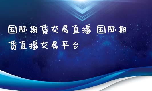 国际期货交易直播 国际期货直播交易平台