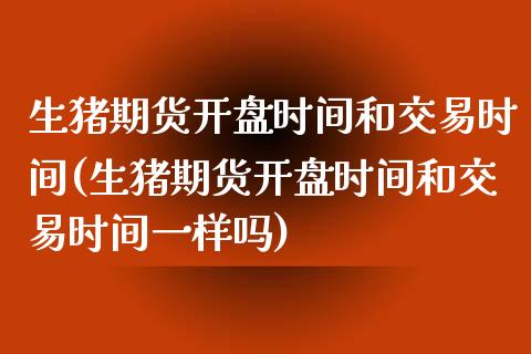 生猪期货开盘时间和交易时间(生猪期货开盘时间和交易时间一样吗)_https://www.boyangwujin.com_期货直播间_第1张