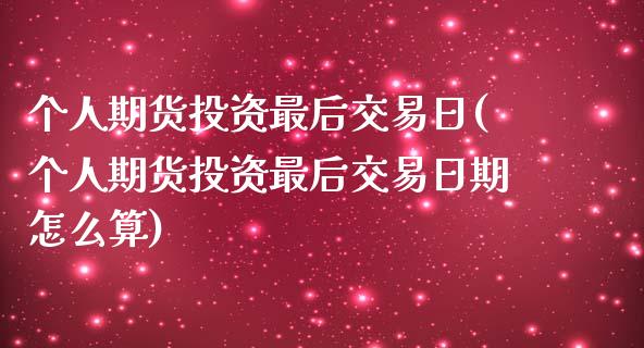 个人期货投资最后交易日(个人期货投资最后交易日期怎么算)_https://www.boyangwujin.com_期货直播间_第1张