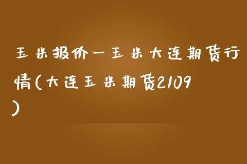 玉米报价一玉米大连期货行情(大连玉米期货2109)