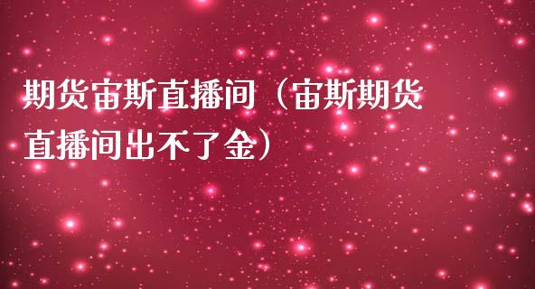 期货宙斯直播间（宙斯期货直播间出不了金）_https://www.boyangwujin.com_黄金期货_第1张