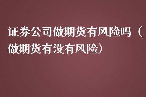 证券公司做期货有风险吗（做期货有没有风险）