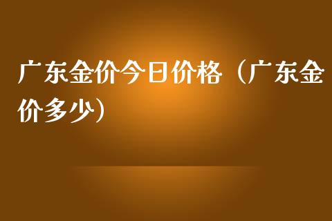 广东金价今日价格（广东金价多少）