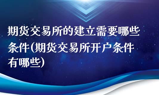 期货交易所的建立需要哪些条件(期货交易所开户条件有哪些)_https://www.boyangwujin.com_恒指直播间_第1张