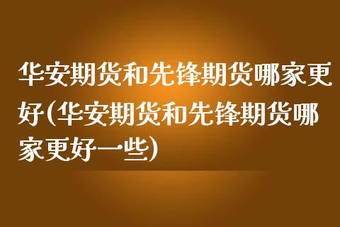 华安期货和先锋期货哪家更好(华安期货和先锋期货哪家更好一些)