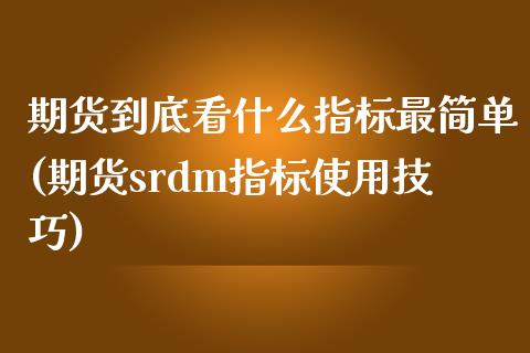 期货到底看什么指标最简单(期货srdm指标使用技巧)