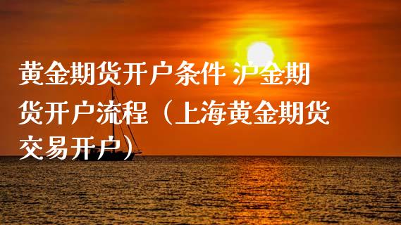 黄金期货开户条件 沪金期货开户流程（上海黄金期货交易开户）