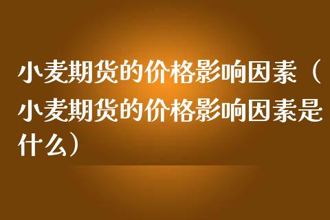 小麦期货的价格影响因素（小麦期货的价格影响因素是什么）