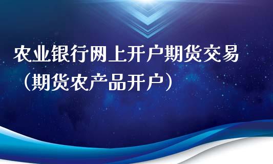 农业银行网上开户期货交易（期货农产品开户）