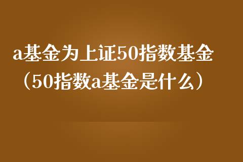 a基金为上证50指数基金（50指数a基金是什么）