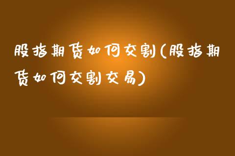 股指期货如何交割(股指期货如何交割交易)