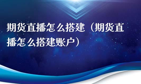 期货直播怎么搭建（期货直播怎么搭建账户）_https://www.boyangwujin.com_道指期货_第1张