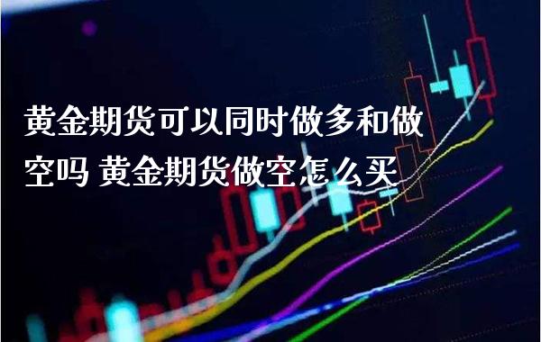 黄金期货可以同时做多和做空吗 黄金期货做空怎么买