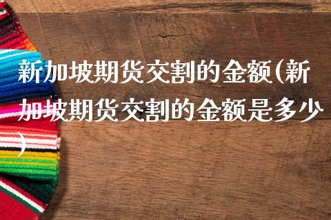 新加坡期货交割的金额(新加坡期货交割的金额是多少)_https://www.boyangwujin.com_原油期货_第1张