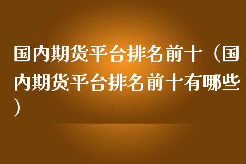 国内期货平台排名前十（国内期货平台排名前十有哪些）_https://www.boyangwujin.com_期货直播间_第1张