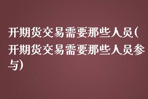 开期货交易需要那些人员(开期货交易需要那些人员参与)