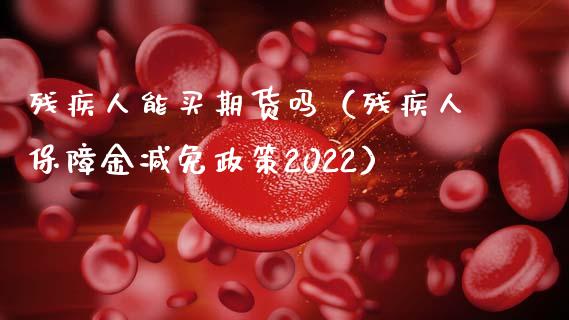 残疾人能买期货吗（残疾人保障金减免政策2022）