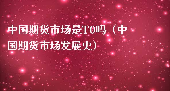 中国期货市场是T0吗（中国期货市场发展史）_https://www.boyangwujin.com_黄金期货_第1张