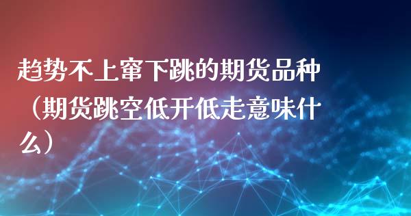 趋势不上窜下跳的期货品种（期货跳空低开低走意味什么）_https://www.boyangwujin.com_黄金期货_第1张