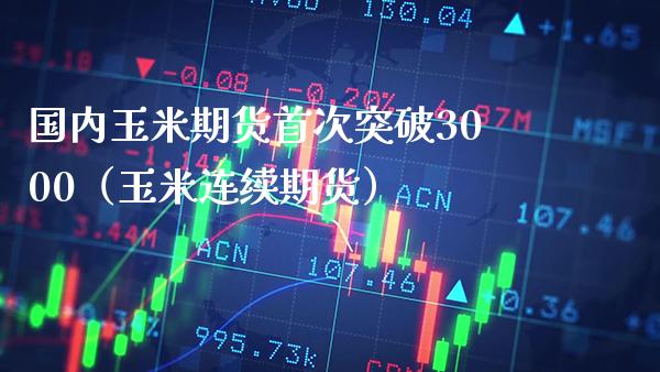 国内玉米期货首次突破3000（玉米连续期货）