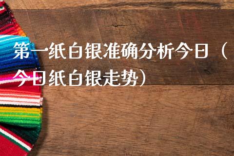 第一纸白银准确分析今日（今日纸白银走势）