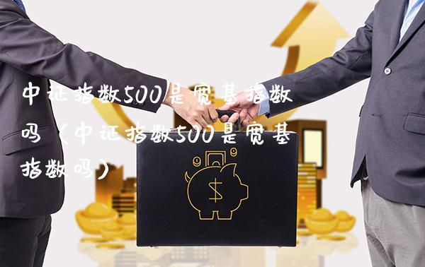 中证指数500是宽基指数吗（中证指数500是宽基指数吗）_https://www.boyangwujin.com_期货直播间_第1张