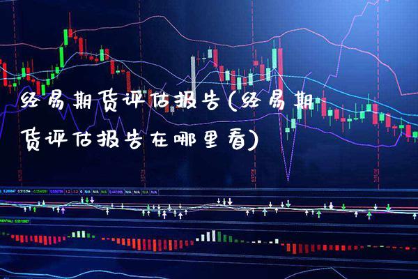 经易期货评估报告(经易期货评估报告在哪里看)