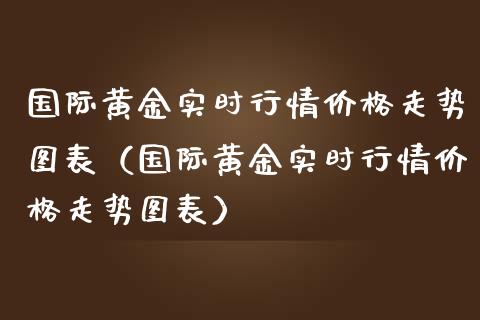 国际黄金实时行情价格走势图表（国际黄金实时行情价格走势图表）