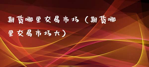 期货哪里交易市场（期货哪里交易市场大）_https://www.boyangwujin.com_黄金期货_第1张