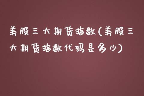 美股三大期货指数(美股三大期货指数代码是多少)