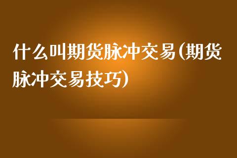 什么叫期货脉冲交易(期货脉冲交易技巧)